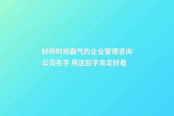 好听时尚霸气的企业管理咨询公司名字 用这些字肯定好看-第1张-公司起名-玄机派